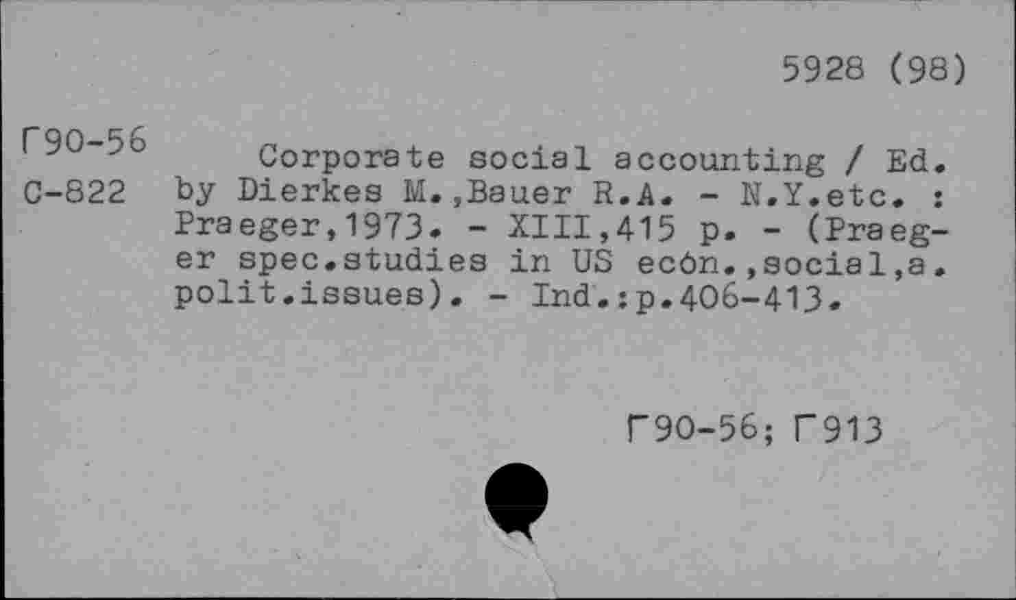 ﻿5928 (98)
C9O-56
C-822
Corporate social accounting / Ed. by Dierkes M.,Bauer R.A. - N.Y.etc. : Praeger,1973. - XIII,415 p. - (Praeger spec.studies in US ecôn.,social,a. polit.issues). - Ind.:p.4O6-413.
r9O-56; T913